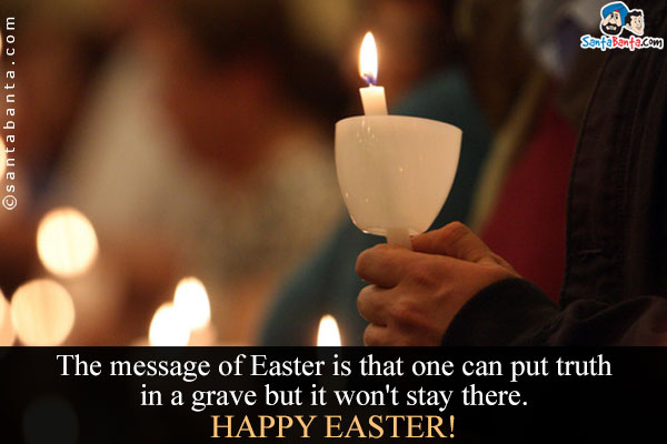 The message of Easter is that one can put truth in a grave
but it won't stay there.<br />
Happy Easter!