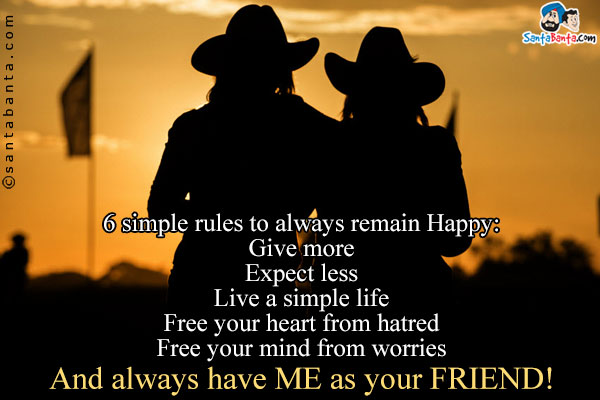 6 simple rules to always remain Happy:<br />
Give more<br />
Expect less<br />
Live a simple life<br />
Free your heart from hatred<br />
Free your mind from worries<br />
And always have ME as your FRIEND!