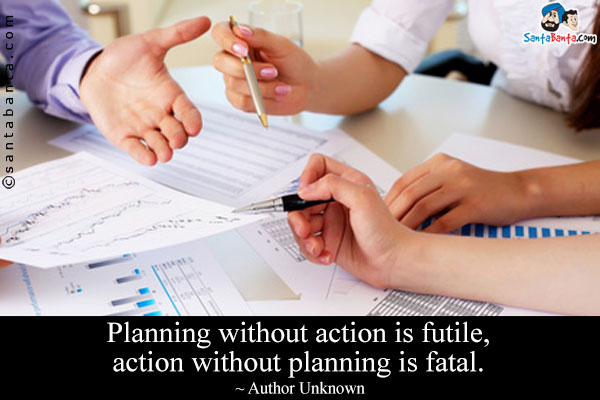 Planning without action is futile, action without planning is fatal.