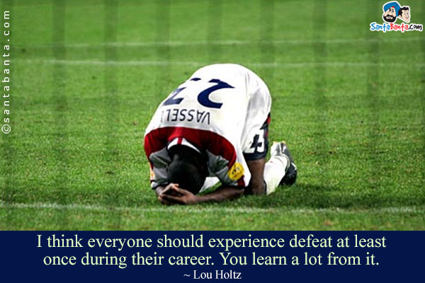 I think everyone should experience defeat at least once during their career. You learn a lot from it.