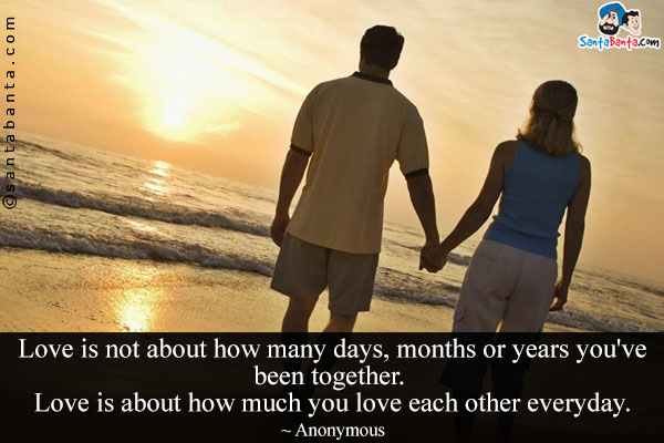 Love is not about how many days, months or years you've been together. Love is about how much you love each other everyday.