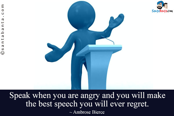 Speak when you are angry and you will make the best speech you will ever regret.