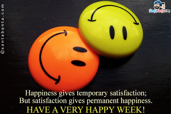 Happiness gives temporary satisfaction;<br />
But satisfaction gives permanent happiness.<br />
Have a very happy week!
