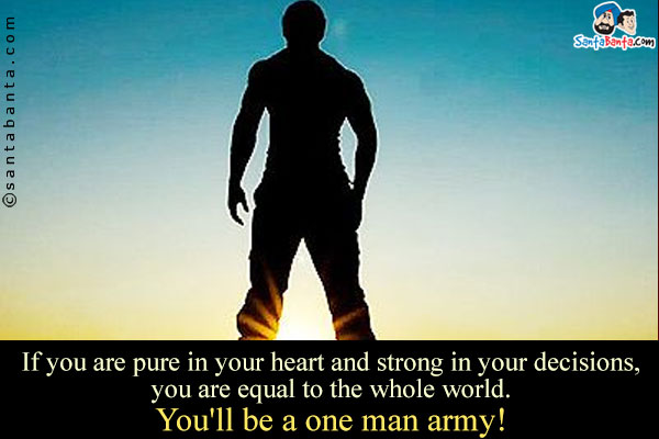 If you are pure in your heart and strong in your decisions, you are equal to the whole world.<br />
You'll be a one man army!