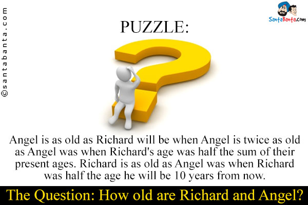 Angel is as old as Richard will be when Angel is twice as old as Angel was when Richard's age was half the sum of their present ages.<br />
Richard is as old as Angel was when Richard was half the age he will be 10 years from now.<br />	
The Question: How old are Richard and Angel?