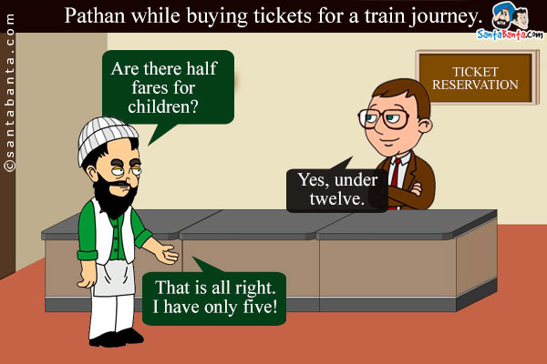 Pathan while buying tickets for a train journey, `Are there half fares for children?`<br />
Booking Clerk: Yes, under twelve.<br />
Pathan: That is all right. I have only five!