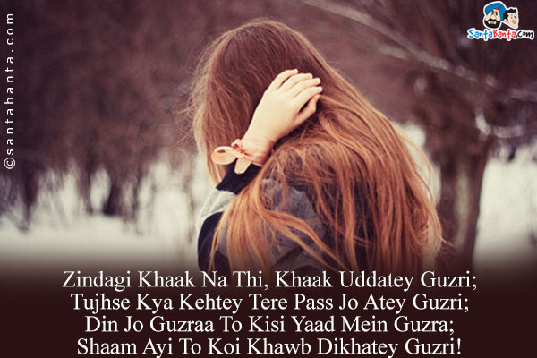 Zindagi Khaak Na Thi, Khaak Uddatey Guzri;<br/>
Tujhse Kya Kehtey Tere Pass Jo Atey Guzri;<br/>
Din Jo Guzraa To Kisi Yaad Mein Guzra;<br/>
Shaam Ayi To Koi Khawb Dikhatey Guzri!