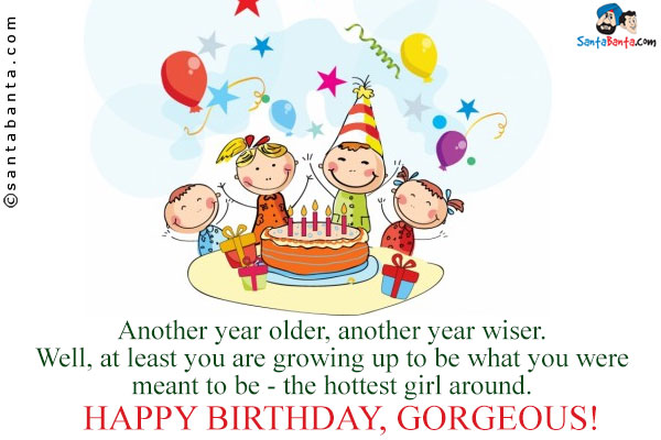 Another year older, another year wiser. Well, at least you are growing up to be what you were meant to be - the hottest girl around.<br />
Happy birthday, gorgeous!