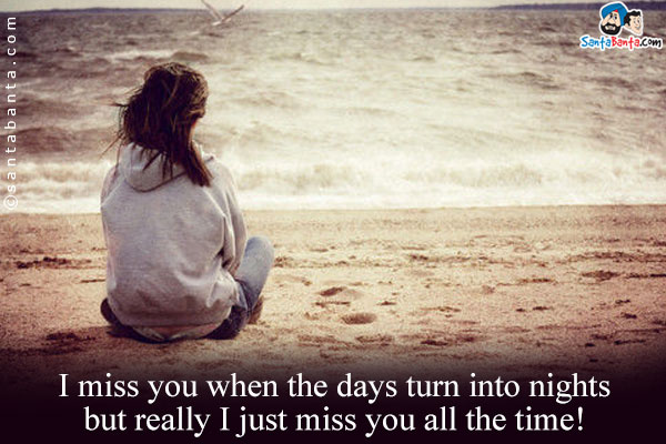 I miss you when the days turn into nights but really I just miss you all the time!