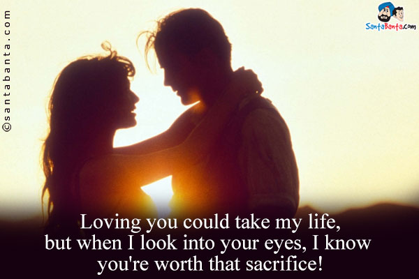 Loving you could take my life, but when I look into your eyes, I know you're worth that sacrifice!