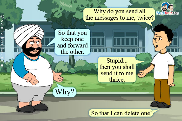 Banta: Why do you send all the messages to me, twice?<br />
Santa: So that you keep one and forward the other.<br />
Banta: Stupid... then you shall send it to me thrice.<br />
Santa: Why?<br />
Banta: So that I can delete one!