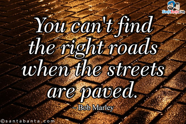 You can't find the right roads when the streets are paved.