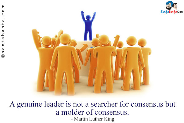 A genuine leader is not a searcher for consensus but a molder of consensus.