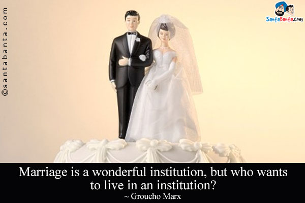 Marriage is a wonderful institution, but who wants to live in an institution?