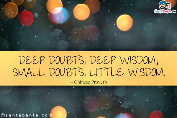 Deep doubts, deep wisdom; small doubts, little wisdom.