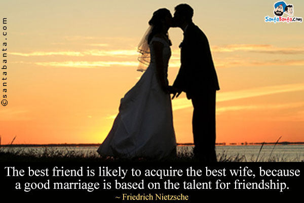 The best friend is likely to acquire the best wife, because a good marriage is based on the talent for friendship.