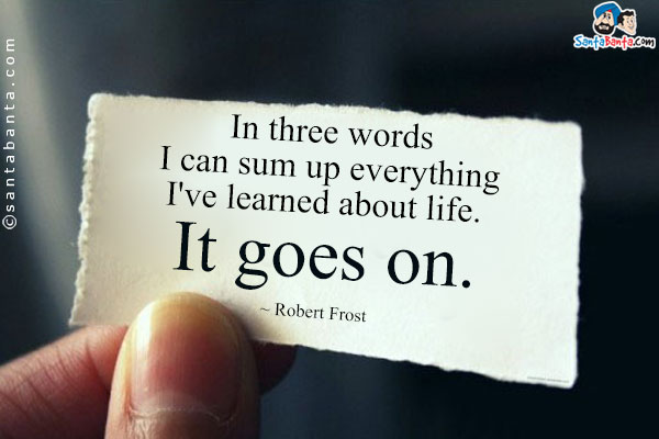 In three words I can sum up everything I've learned about life. It goes on.