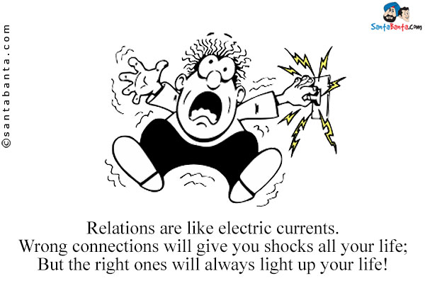 Relations are like electric currents.<br />
Wrong connections will give you shocks all your life;<br />
But the right ones will always light up your life!
