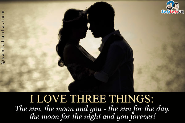 I love three things:<br />
The sun, the moon and you - the sun for the day, the moon for the night and you forever!