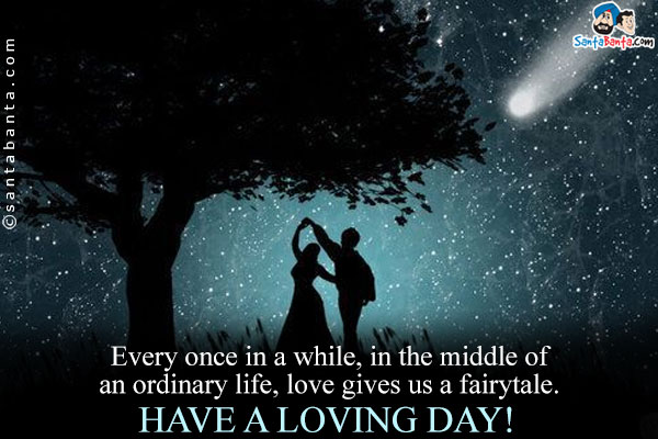 Every once in a while, in the middle of an ordinary life, love
gives us a fairytale.<br />
Have a loving day!