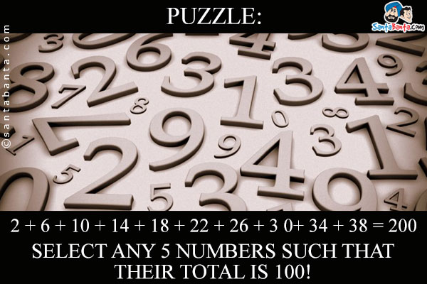 2 + 6 + 10 + 14 + 18 + 22 + 26 + 3 0+ 34 + 38 = 200<br />
Select any 5 numbers such that their total is 100!
