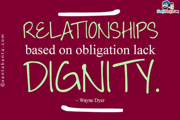 Relationships based on obligation lack dignity.