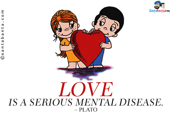 Love is a serious mental disease.