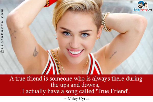 A true friend is someone who is always there during the ups and downs, I actually have a song called 'True Friend'.