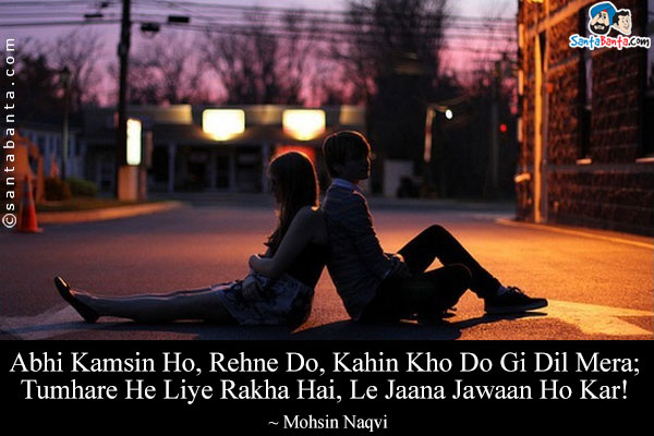 Abhi Kamsin Ho, Rehne Do, Kahin Kho Do Gi Dil Mera;<br/>
Tumhare He Liye Rakha Hai, Le Jaana Jawaan Ho Kar!