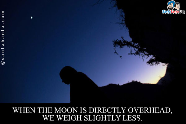 When the moon is directly overhead, we weigh slightly less.