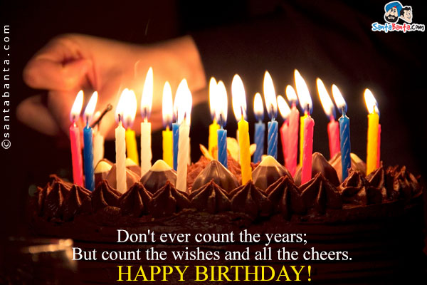 Don't ever count the years;<br />
But count the wishes and all the cheers.<br />
Happy Birthday!