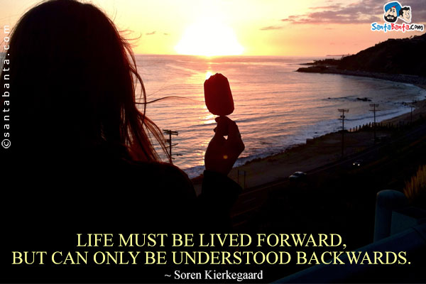 Life must be lived forward, but can only be understood backwards.