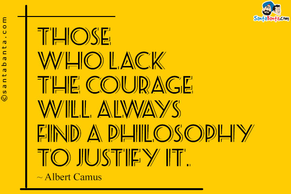 Those who lack the courage will always find a philosophy to justify it.