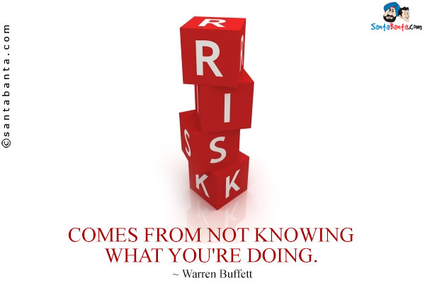 Risk comes from not knowing what you're doing.