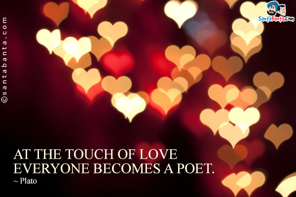 At the touch of love everyone becomes a poet.