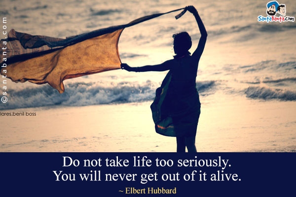 Do not take life too seriously. You will never get out of it alive.