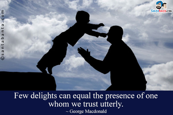 Few delights can equal the presence of one whom we trust utterly.