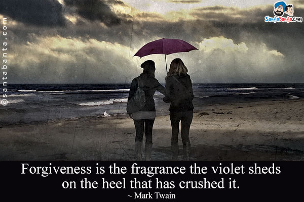 Forgiveness is the fragrance the violet sheds on the heel that has crushed it.