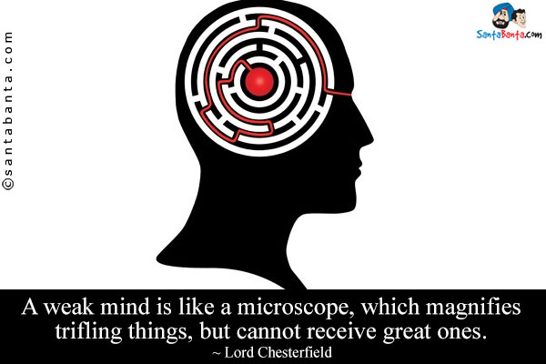 A weak mind is like a microscope, which magnifies trifling things, but cannot receive great ones.