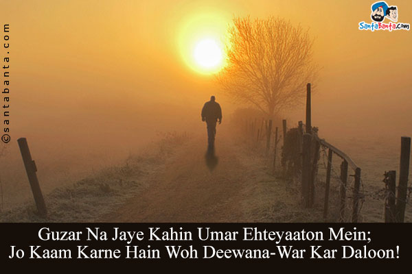 Guzar Na Jaye Kahin Umar Ehteyaaton Mein;<br/>
Jo Kaam Karne Hain Woh Deewana-War Kar Daloon!<br/><br/>
Translation:<br/>
Deewana = War;like Crazies