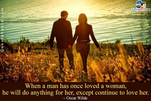 When a man has once loved a woman, he will do anything for her, except continue to love her.