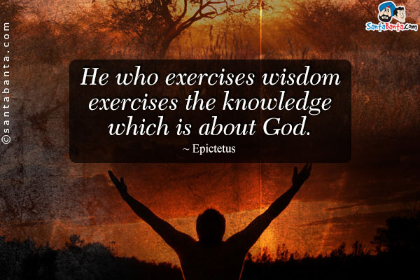 He who exercises wisdom exercises the knowledge which is about God.