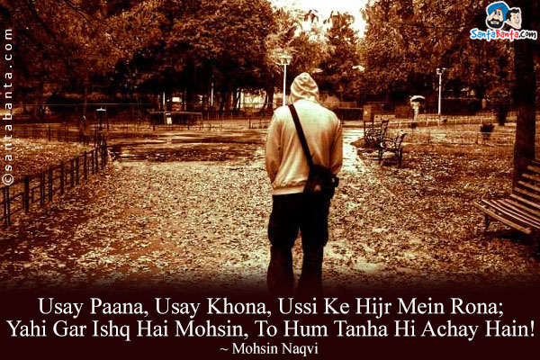 Usay Paana, Usay Khona, Ussi Ke Hijr Mein Rona;<br/>
Yahi Gar Ishq Hai Mohsin, To Hum Tanha Hi Achay Hain!