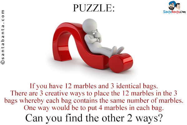 If you have 12 marbles and 3 identical bags. There are 3 creative ways to place the 12 marbles in the 3 bags whereby each bag contains the same number of marbles.<br />
One way would be to put 4 marbles in each bag. Can you find the other 2 ways?