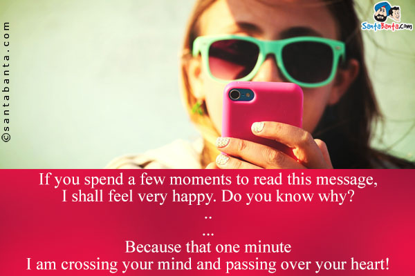 If you spend a few moments to read this message, I shall feel very happy.<br />
Do you know why?<br />
.<br />
.<br />
.<br />
Because that one minute I am crossing your mind and passing over your heart!