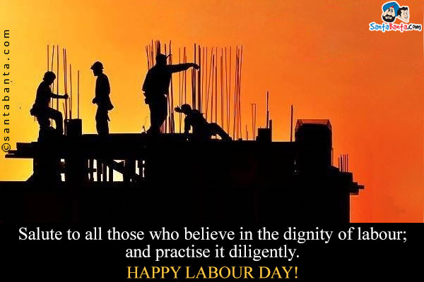 Salute to all those who believe in the dignity of labour; and practise it diligently.<br />
Happy Labour Day!