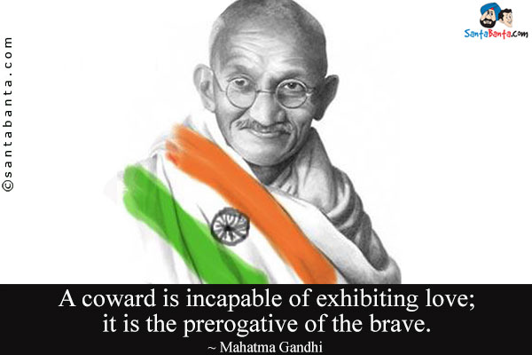 A coward is incapable of exhibiting love; it is the prerogative of the brave.