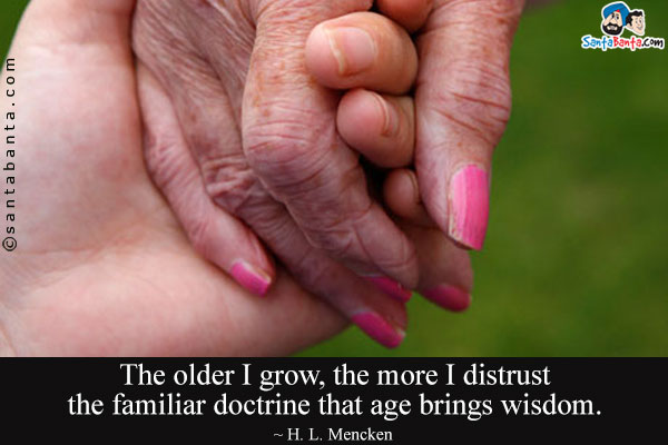 The older I grow, the more I distrust the familiar doctrine that age brings wisdom.