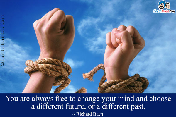 You are always free to change your mind and choose a different future, or a different past.