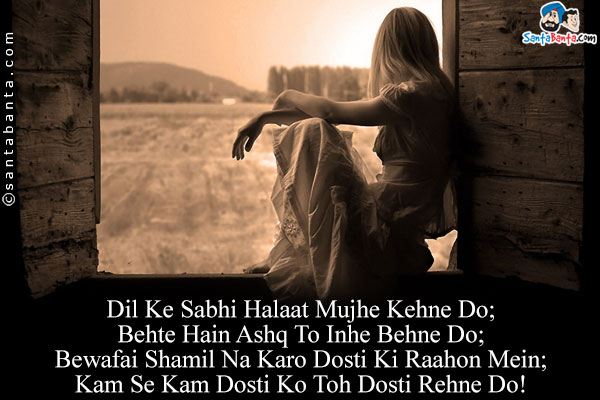 Dil Ke Sabhi Halaat Mujhe Kehne Do;<br/>
Behte Hain Ashq To Inhe Behne Do;<br/>
Bewafai Shamil Na Karo Dosti Ki Raahon Mein;<br/>
Kam Se Kam Dosti Ko Toh Dosti Rehne Do!